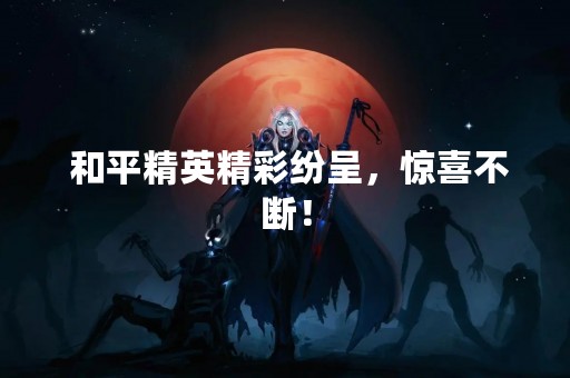  和平精英精彩纷呈，惊喜不断！