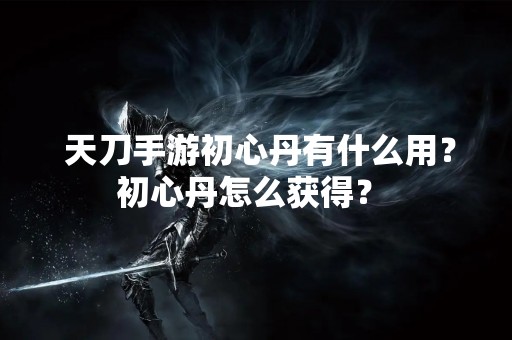  天刀手游初心丹有什么用？初心丹怎么获得？ 