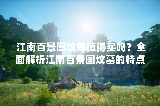  江南百景图坟墓值得买吗？全面解析江南百景图坟墓的特点与购买建议