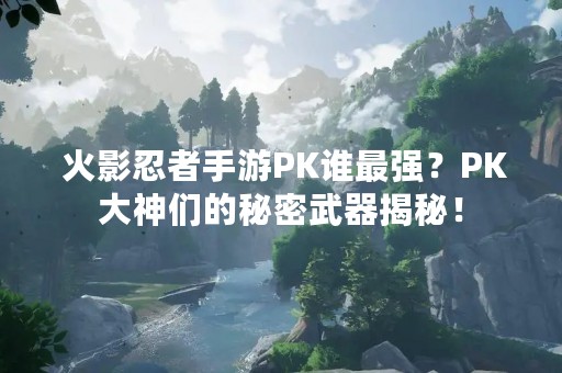  火影忍者手游PK谁最强？PK大神们的秘密武器揭秘！