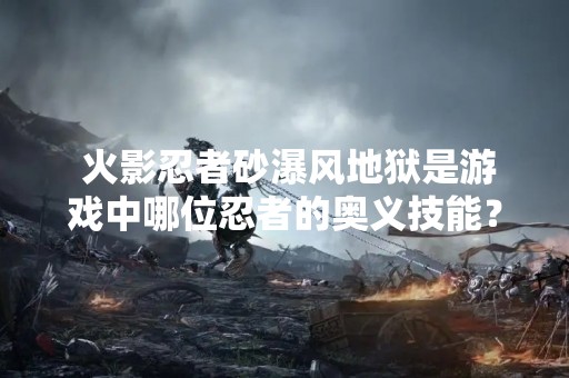  火影忍者砂瀑风地狱是游戏中哪位忍者的奥义技能？