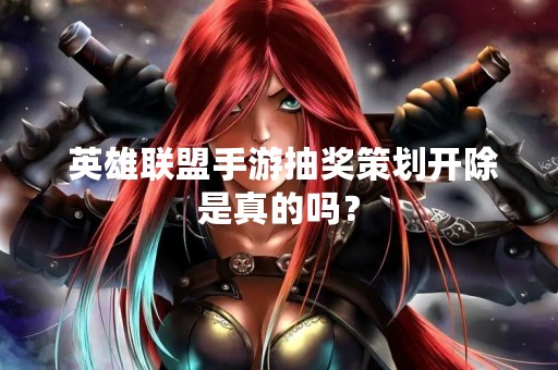  英雄联盟手游抽奖策划开除是真的吗？