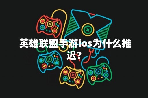  英雄联盟手游ios为什么推迟？
