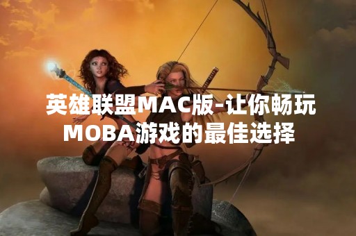  英雄联盟MAC版-让你畅玩MOBA游戏的最佳选择