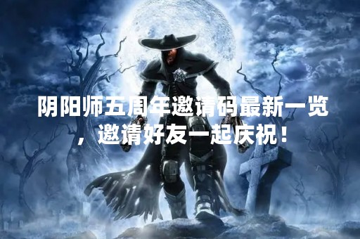  阴阳师五周年邀请码最新一览，邀请好友一起庆祝！