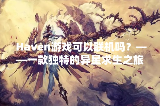  Haven游戏可以联机吗？——一款独特的异星求生之旅