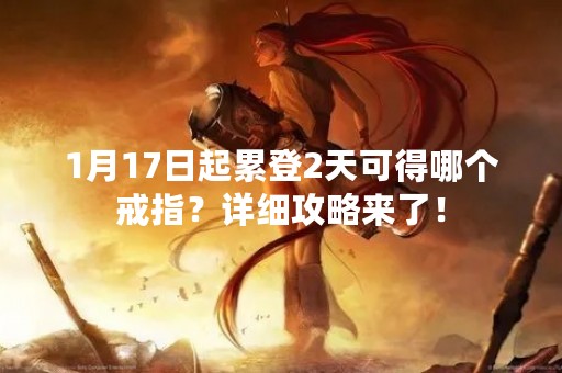 1月17日起累登2天可得哪个戒指？详细攻略来了！