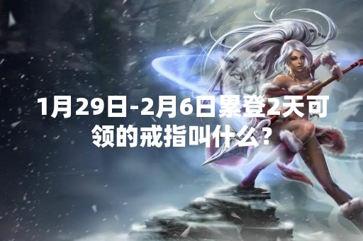 1月29日-2月6日累登2天可领的戒指叫什么？