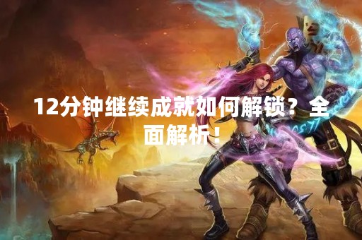 12分钟继续成就如何解锁？全面解析！
