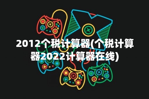 2012个税计算器(个税计算器2022计算器在线)