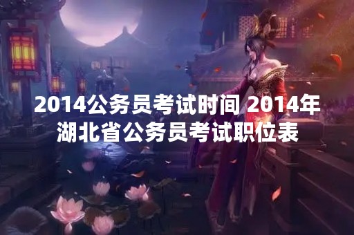 2014公务员考试时间 2014年湖北省公务员考试职位表