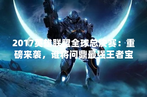 2017英雄联盟全球总决赛：重磅来袭，谁将问鼎最强王者宝座？