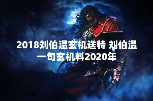 2018刘伯温玄机送特 刘伯温一句玄机料2020年
