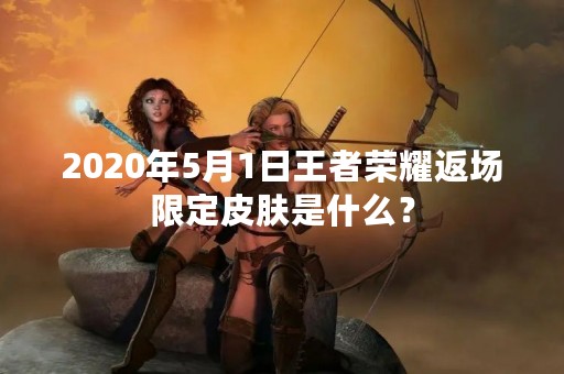 2020年5月1日王者荣耀返场限定皮肤是什么？