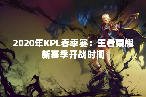 2020年KPL春季赛：王者荣耀新赛季开战时间