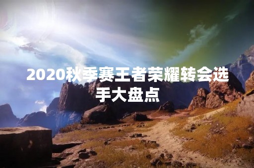 2020秋季赛王者荣耀转会选手大盘点