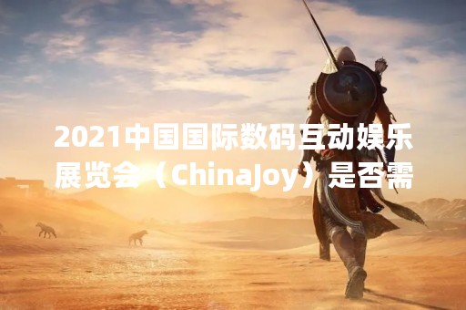 2021中国国际数码互动娱乐展览会（ChinaJoy）是否需要核酸检测？