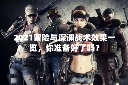 2021冒险与深渊战术效果一览，你准备好了吗？