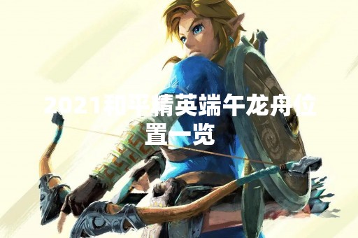2021和平精英端午龙舟位置一览