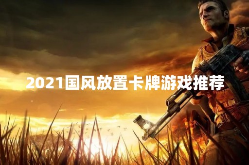 2021国风放置卡牌游戏推荐