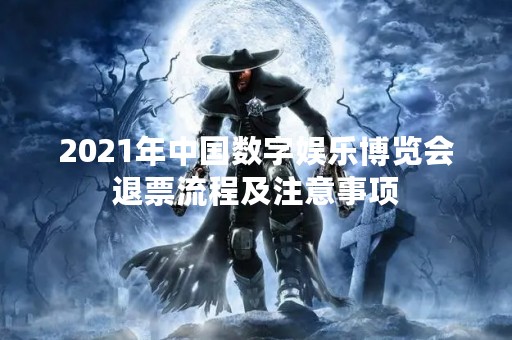2021年中国数字娱乐博览会退票流程及注意事项