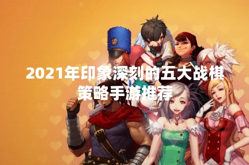 2021年印象深刻的五大战棋策略手游推荐