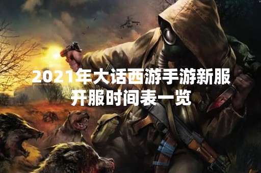 2021年大话西游手游新服开服时间表一览