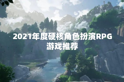 2021年度硬核角色扮演RPG游戏推荐