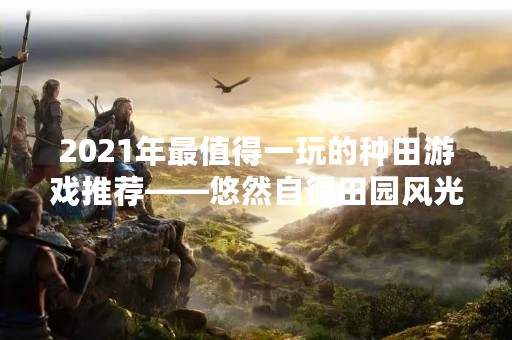 2021年最值得一玩的种田游戏推荐——悠然自得田园风光