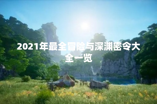 2021年最全冒险与深渊密令大全一览