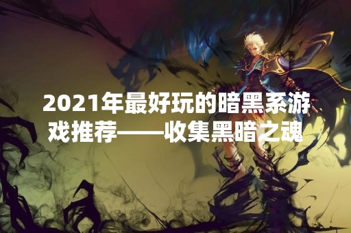 2021年最好玩的暗黑系游戏推荐——收集黑暗之魂