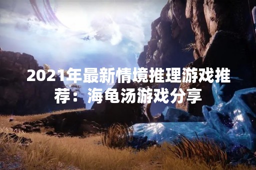2021年最新情境推理游戏推荐：海龟汤游戏分享