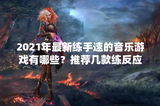 2021年最新练手速的音乐游戏有哪些？推荐几款练反应能力的游戏