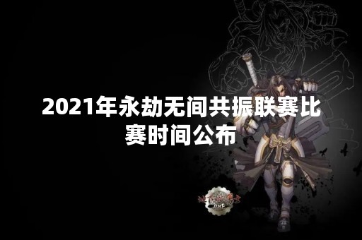 2021年永劫无间共振联赛比赛时间公布