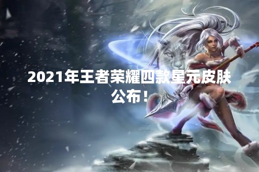 2021年王者荣耀四款星元皮肤公布！
