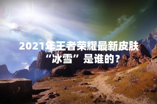 2021年王者荣耀最新皮肤“冰雪”是谁的？