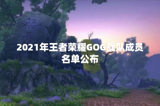 2021年王者荣耀GOG战队成员名单公布