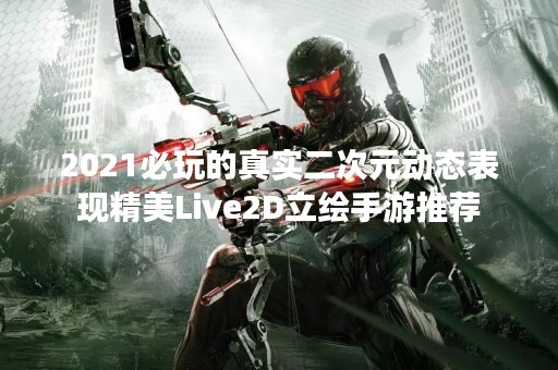 2021必玩的真实二次元动态表现精美Live2D立绘手游推荐