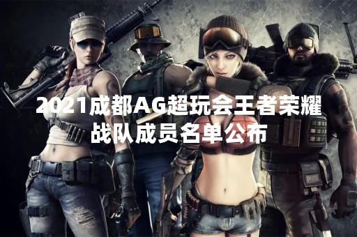 2021成都AG超玩会王者荣耀战队成员名单公布
