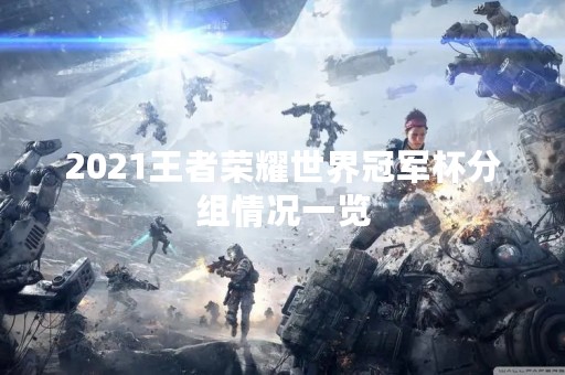 2021王者荣耀世界冠军杯分组情况一览