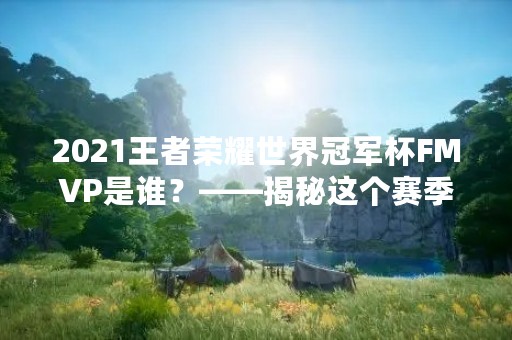 2021王者荣耀世界冠军杯FMVP是谁？——揭秘这个赛季的最佳选手