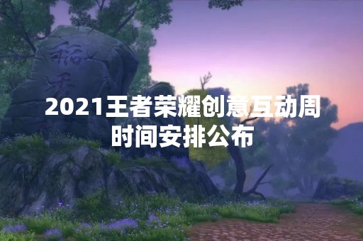 2021王者荣耀创意互动周时间安排公布