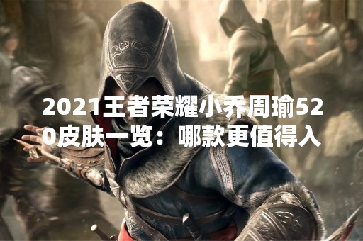 2021王者荣耀小乔周瑜520皮肤一览：哪款更值得入手？