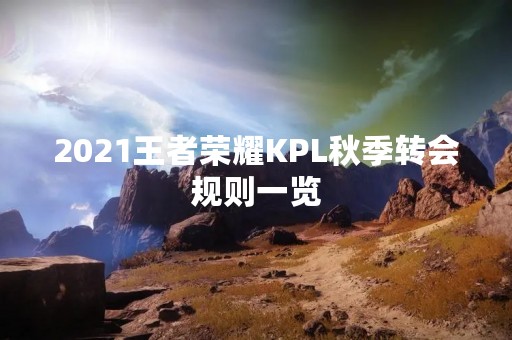 2021王者荣耀KPL秋季转会规则一览