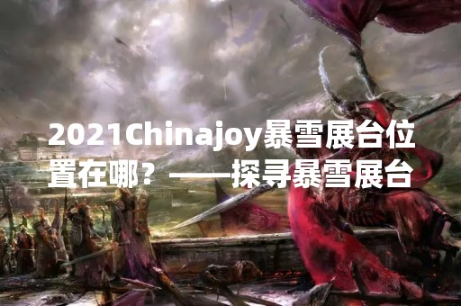 2021Chinajoy暴雪展台位置在哪？——探寻暴雪展台的神秘所在