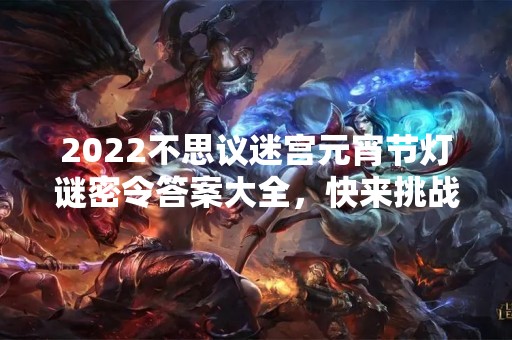 2022不思议迷宫元宵节灯谜密令答案大全，快来挑战吧！