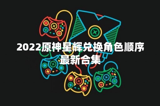 2022原神星辉兑换角色顺序最新合集