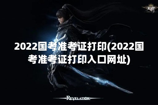 2022国考准考证打印(2022国考准考证打印入口网址)