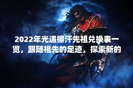 2022年光遇擦汗先祖兑换表一览，跟随祖先的足迹，探索新的世界！