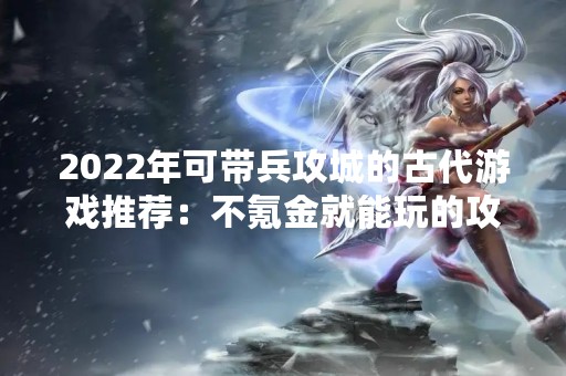2022年可带兵攻城的古代游戏推荐：不氪金就能玩的攻城游戏